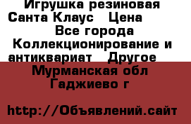 Игрушка резиновая Санта Клаус › Цена ­ 500 - Все города Коллекционирование и антиквариат » Другое   . Мурманская обл.,Гаджиево г.